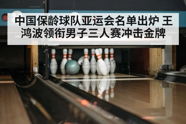 中国保龄球队亚运会名单出炉 王鸿波领衔男子三人赛冲击金牌(hupu)