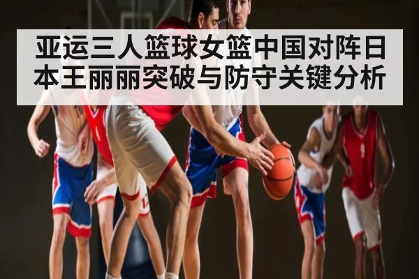 亚运三人篮球女篮中国对阵日本王丽丽突破与防守关键分析（hupu）