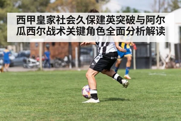 西甲皇家社会久保建英突破与阿尔瓜西尔战术关键角色全面分析解读（hupu）