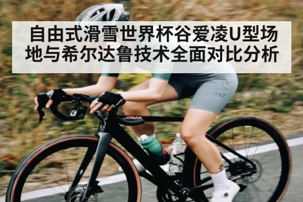 自由式滑雪世界杯谷爱凌U型场地与希尔达鲁技术全面对比分析（hupu）