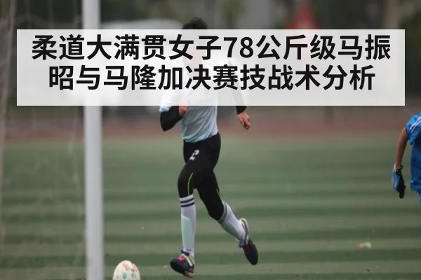 柔道大满贯女子78公斤级马振昭与马隆加决赛技战术分析